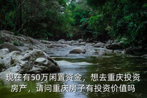 現(xiàn)在有50萬(wàn)閑置資金，想去重慶投資房產(chǎn)，請(qǐng)問(wèn)重慶房子有投資價(jià)值嗎