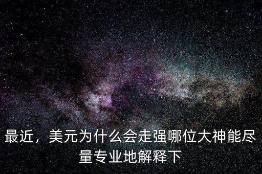最近，美元為什么會走強(qiáng)哪位大神能盡量專業(yè)地解釋下