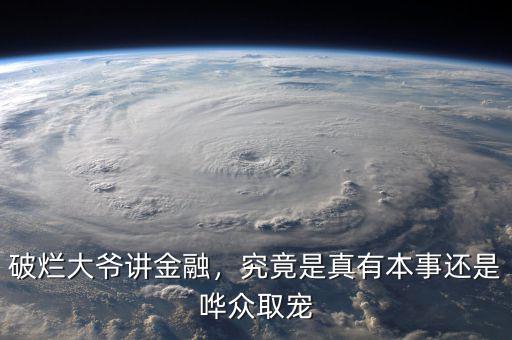 破爛大爺講金融，究竟是真有本事還是嘩眾取寵