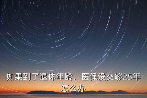 如果到了退休年齡，醫(yī)保沒交夠25年怎么辦