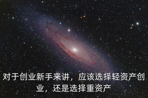 對于創(chuàng)業(yè)新手來講，應該選擇輕資產(chǎn)創(chuàng)業(yè)，還是選擇重資產(chǎn)