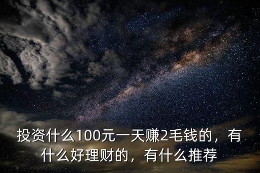 投資什么100元一天賺2毛錢的，有什么好理財?shù)?，有什么推薦