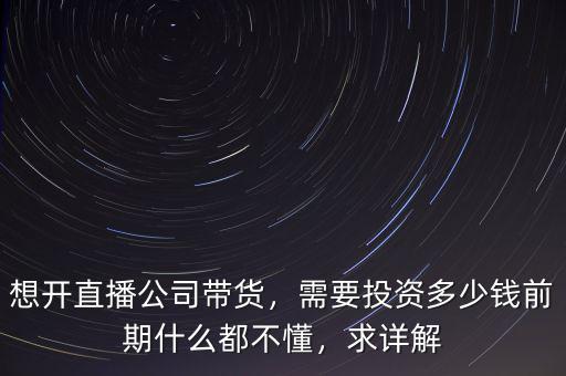想開(kāi)直播公司帶貨，需要投資多少錢(qián)前期什么都不懂，求詳解