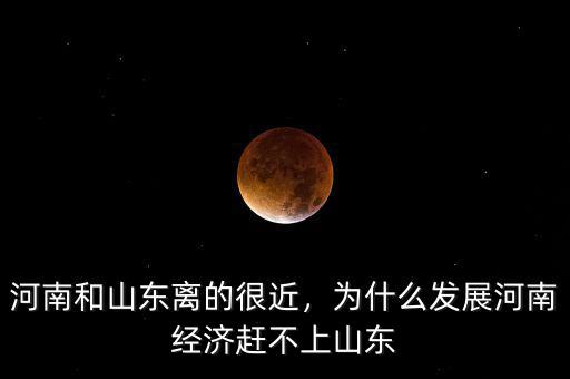 河南和山東離的很近，為什么發(fā)展河南經(jīng)濟(jì)趕不上山東