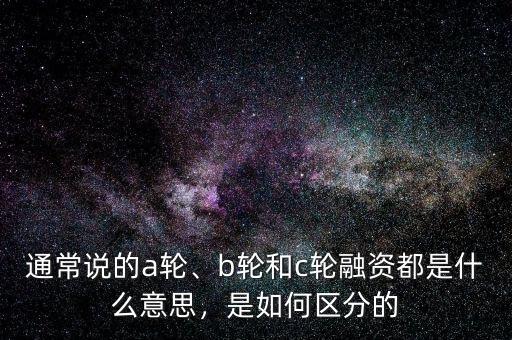 通常說的a輪、b輪和c輪融資都是什么意思，是如何區(qū)分的