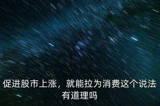 促進(jìn)股市上漲，就能拉為消費(fèi)這個說法有道理嗎