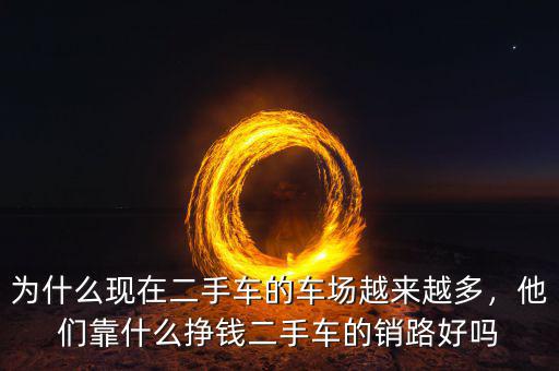 為什么現(xiàn)在二手車的車場越來越多，他們靠什么掙錢二手車的銷路好嗎