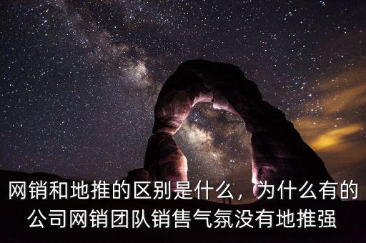 網(wǎng)銷(xiāo)和地推的區(qū)別是什么，為什么有的公司網(wǎng)銷(xiāo)團(tuán)隊(duì)銷(xiāo)售氣氛沒(méi)有地推強(qiáng)