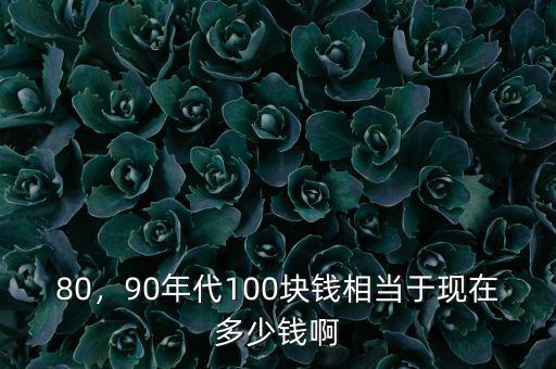 80，90年代100塊錢相當于現(xiàn)在多少錢啊