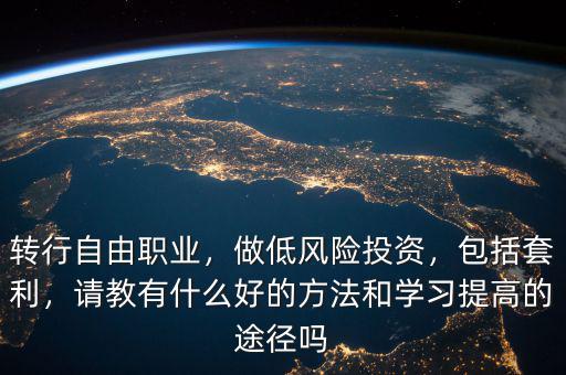 轉(zhuǎn)行自由職業(yè)，做低風(fēng)險(xiǎn)投資，包括套利，請(qǐng)教有什么好的方法和學(xué)習(xí)提高的途徑嗎