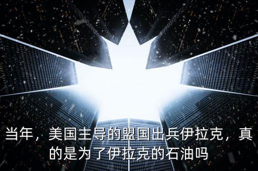 當(dāng)年，美國主導(dǎo)的盟國出兵伊拉克，真的是為了伊拉克的石油嗎