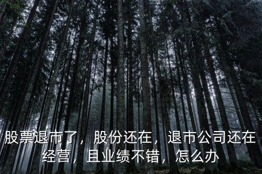 股票退市了，股份還在，退市公司還在經(jīng)營，且業(yè)績不錯，怎么辦