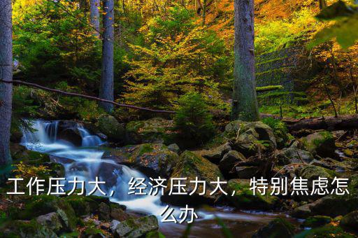 工作壓力大，經(jīng)濟(jì)壓力大，特別焦慮怎么辦