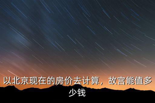 以北京現(xiàn)在的房?jī)r(jià)去計(jì)算，故宮能值多少錢