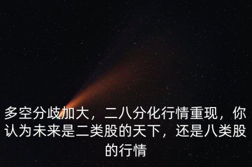 多空分歧加大，二八分化行情重現(xiàn)，你認為未來是二類股的天下，還是八類股的行情