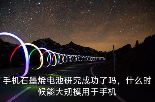 手機(jī)石墨烯電池研究成功了嗎，什么時候能大規(guī)模用于手機(jī)