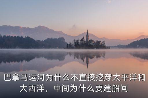 巴拿馬運河為什么不直接挖穿太平洋和大西洋，中間為什么要建船閘