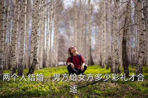 兩個(gè)人結(jié)婚，男方給女方多少彩禮才合適