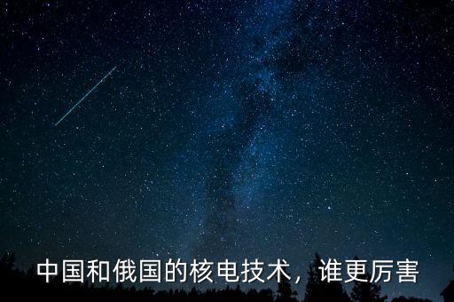 中國(guó)和俄國(guó)的核電技術(shù)，誰更厲害