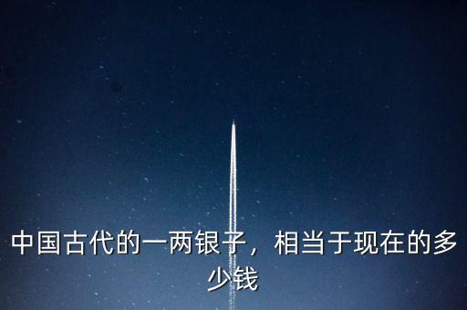 中國古代的一兩銀子，相當(dāng)于現(xiàn)在的多少錢