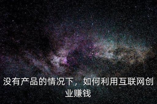 沒有產(chǎn)品的情況下，如何利用互聯(lián)網(wǎng)創(chuàng)業(yè)賺錢