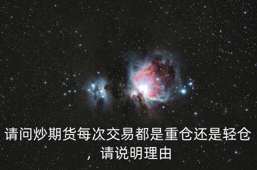 請(qǐng)問炒期貨每次交易都是重倉還是輕倉，請(qǐng)說明理由