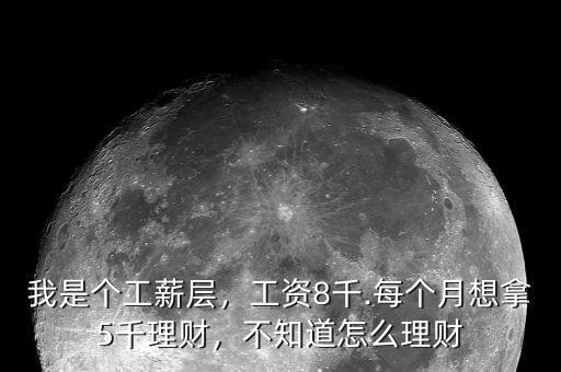 我是個(gè)工薪層，工資8千.每個(gè)月想拿5千理財(cái)，不知道怎么理財(cái)