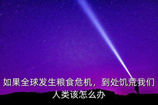 如果全球發(fā)生糧食危機，到處饑荒我們?nèi)祟愒撛趺崔k