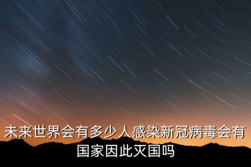 未來世界會(huì)有多少人感染新冠病毒會(huì)有國(guó)家因此滅國(guó)嗎