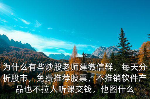 為什么有些炒股老師建微信群，每天分析股市，免費(fèi)推薦股票，不推銷(xiāo)軟件產(chǎn)品也不拉人聽(tīng)課交錢(qián)，他圖什么