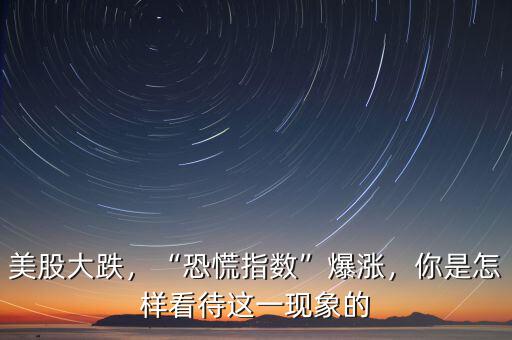 美股大跌，“恐慌指數(shù)”爆漲，你是怎樣看待這一現(xiàn)象的