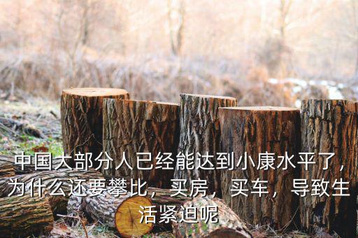 中國(guó)大部分人已經(jīng)能達(dá)到小康水平了，為什么還要攀比，買(mǎi)房，買(mǎi)車(chē)，導(dǎo)致生活緊迫呢