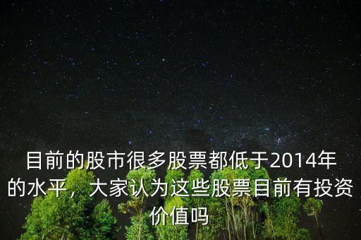 目前的股市很多股票都低于2014年的水平，大家認為這些股票目前有投資價值嗎