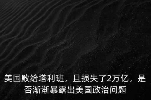 美國敗給塔利班，且損失了2萬億，是否漸漸暴露出美國政治問題