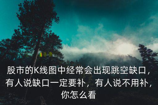 股市的K線圖中經(jīng)常會出現(xiàn)跳空缺口，有人說缺口一定要補，有人說不用補，你怎么看