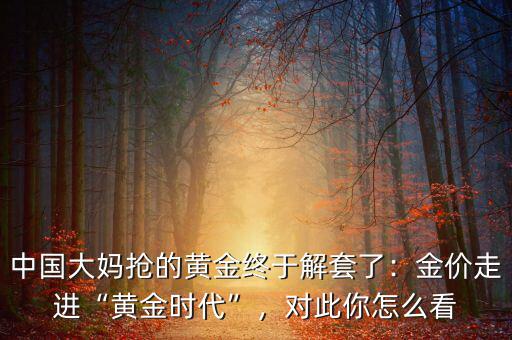 中國大媽搶的黃金終于解套了：金價走進(jìn)“黃金時代”，對此你怎么看