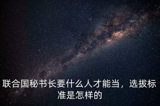 聯(lián)合國(guó)秘書(shū)長(zhǎng)要什么人才能當(dāng)，選拔標(biāo)準(zhǔn)是怎樣的