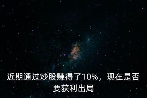 近期通過(guò)炒股賺得了10%，現(xiàn)在是否要獲利出局