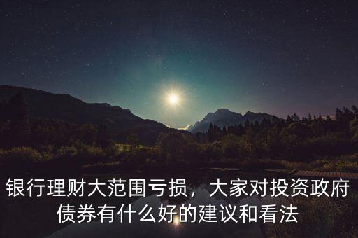 銀行理財大范圍虧損，大家對投資政府債券有什么好的建議和看法