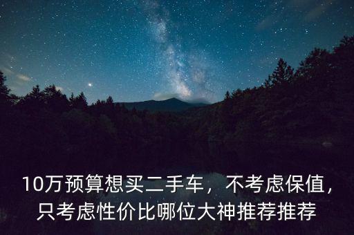 10萬預算想買二手車，不考慮保值，只考慮性價比哪位大神推薦推薦