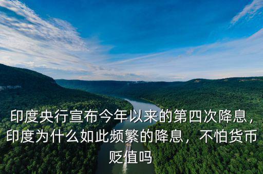 印度央行宣布今年以來的第四次降息，印度為什么如此頻繁的降息，不怕貨幣貶值嗎