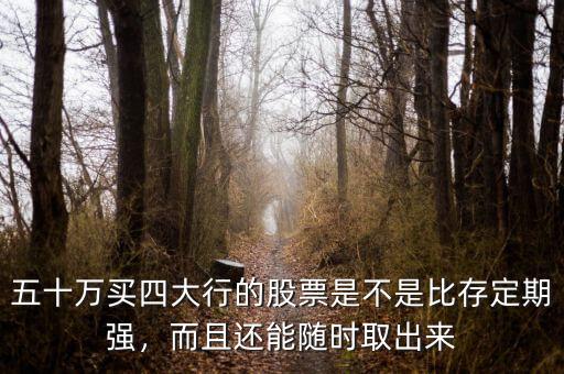 五十萬買四大行的股票是不是比存定期強(qiáng)，而且還能隨時(shí)取出來