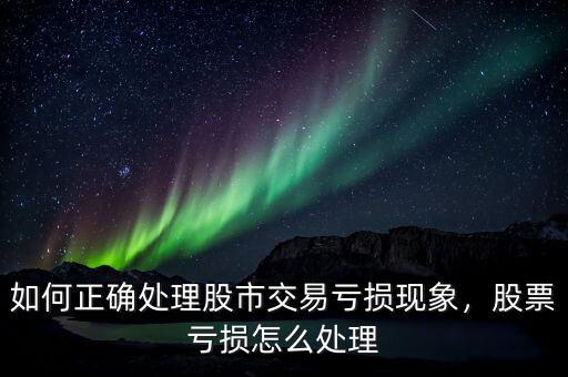 如何正確處理股市交易虧損現(xiàn)象，股票虧損怎么處理