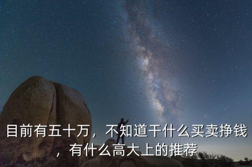 目前有五十萬(wàn)，不知道干什么買賣掙錢，有什么高大上的推薦