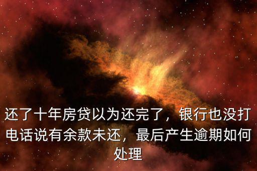 還了十年房貸以為還完了，銀行也沒打電話說有余款未還，最后產(chǎn)生逾期如何處理