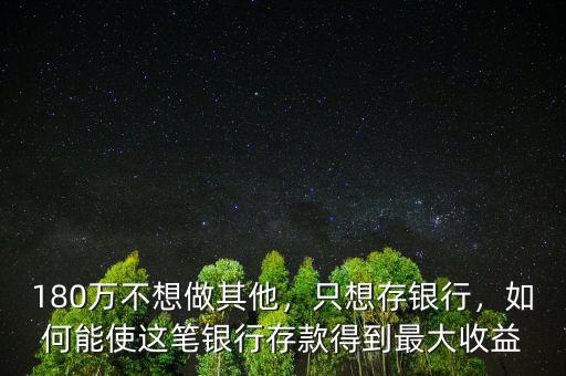 180萬(wàn)不想做其他，只想存銀行，如何能使這筆銀行存款得到最大收益
