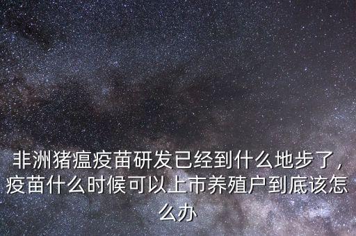 非洲豬瘟疫苗研發(fā)已經(jīng)到什么地步了，疫苗什么時候可以上市養(yǎng)殖戶到底該怎么辦
