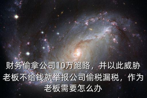 財務偷拿公司10萬跑路，并以此威脅老板不給錢就舉報公司偷稅漏稅，作為老板需要怎么辦