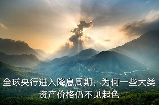 全球央行進(jìn)入降息周期，為何一些大類資產(chǎn)價格仍不見起色