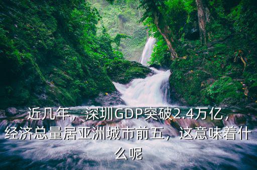 近幾年，深圳GDP突破2.4萬億，經(jīng)濟總量居亞洲城市前五，這意味著什么呢